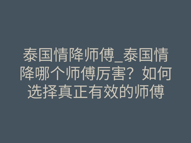 泰国情降师傅_泰国情降哪个师傅厉害？如何选择真正有效的师傅