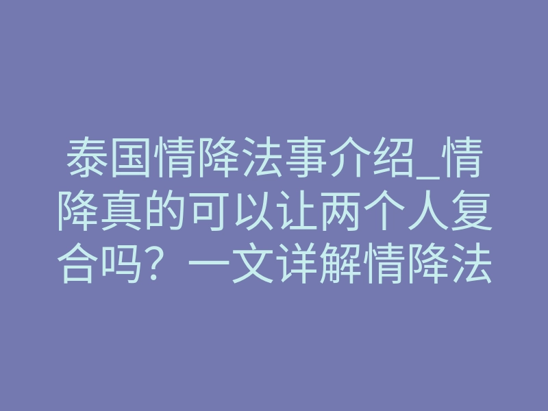 泰国情降法事介绍_情降真的可以让两个人复合吗?一文详解情降法事一般多久开始有效果!