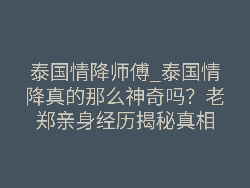 泰国情降师傅_泰国情降真的那么神奇吗？老郑亲身经历揭秘真相