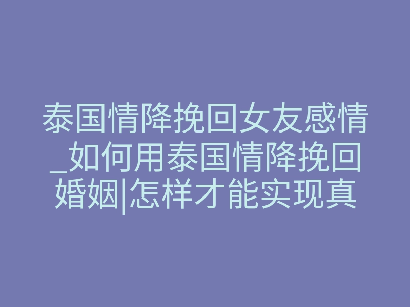 泰国情降挽回女友感情_如何用泰国情降挽回婚姻|怎样才能实现真正的和好