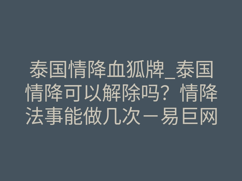 泰国情降血狐牌_泰国情降可以解除吗?情降法事能做几次-易巨网
