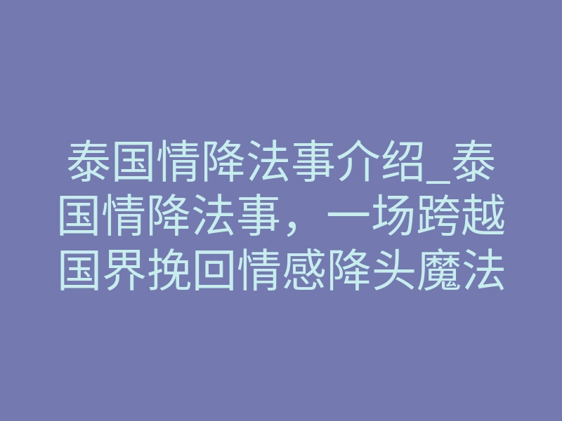 泰国情降法事介绍_泰国情降法事,一场跨越国界挽回情感降头魔法