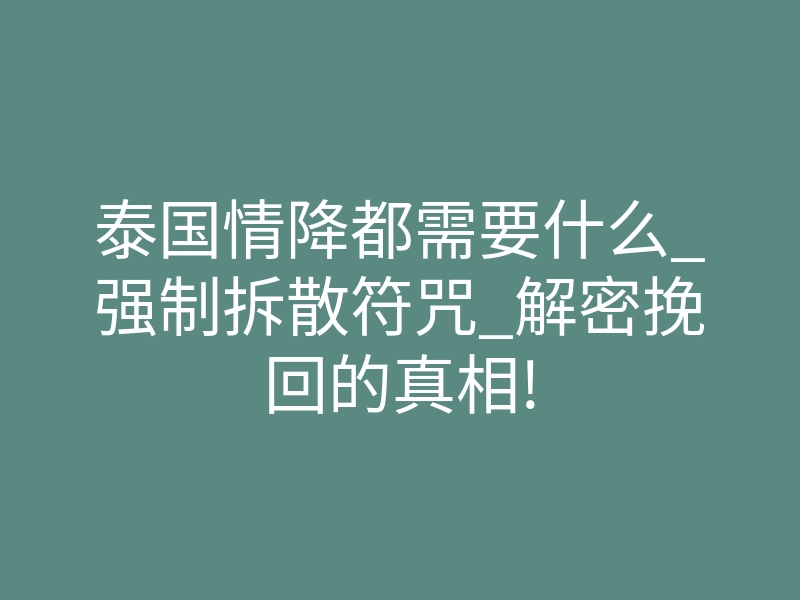 泰国情降都需要什么_强制拆散符咒_解密挽回的真相!