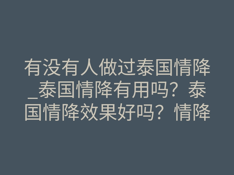 有没有人做过泰国情降_泰国情降有用吗？泰国情降效果好吗？情降作用大吗？