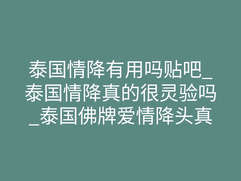 泰国情降有用吗贴吧_泰国情降真的很灵验吗_泰国佛牌爱情降头真的有效吗?