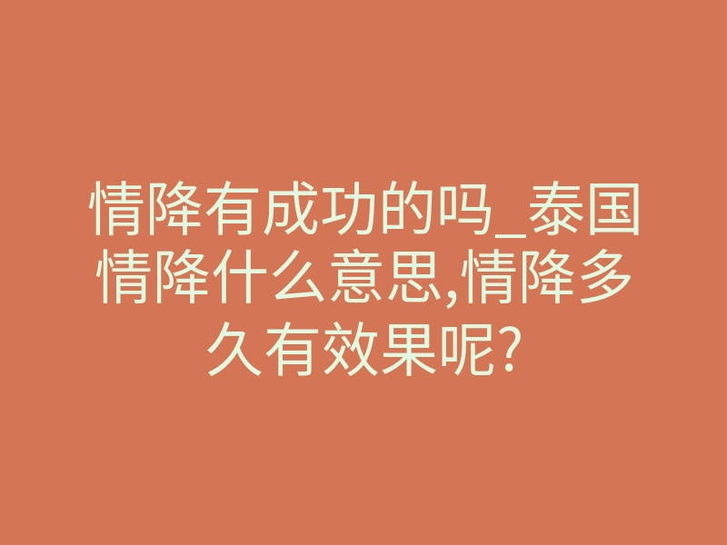情降有成功的吗_泰国情降什么意思,情降多久有效果呢?