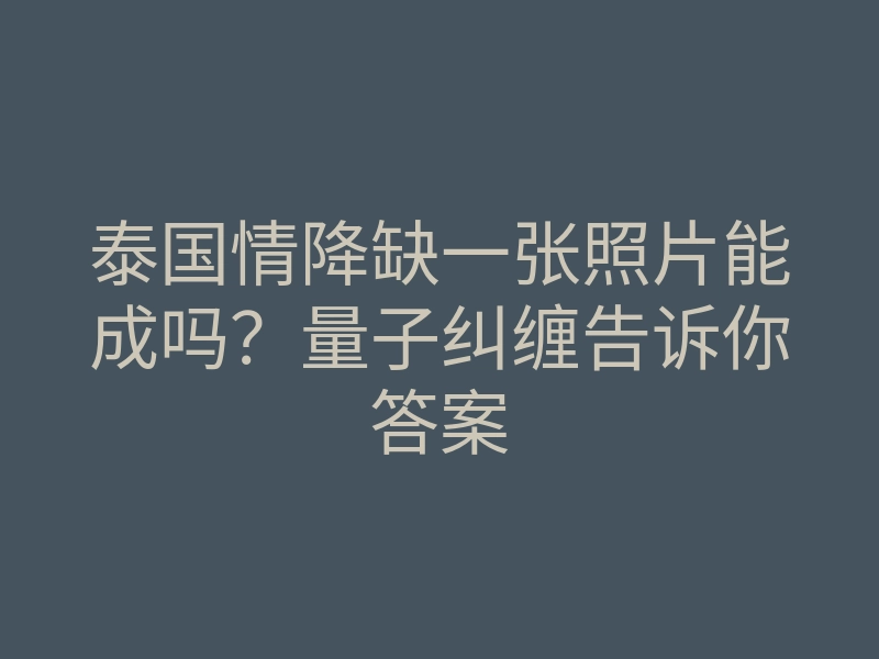 泰国情降缺一张照片能成吗？量子纠缠告诉你答案