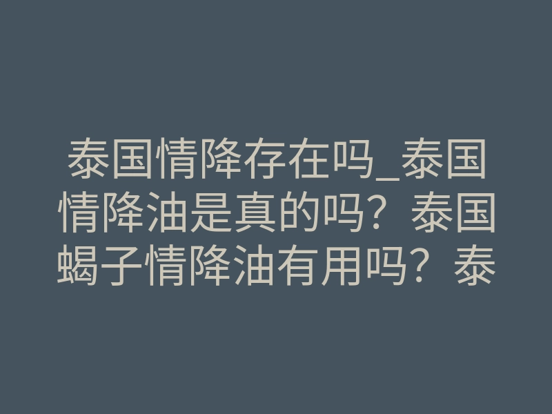 泰国情降存在吗_泰国情降油是真的吗?泰国蝎子情降油有用吗?泰国情降圣物详解!(经验)