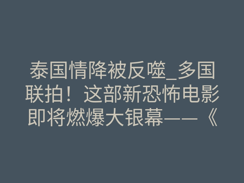 泰国情降被反噬_多国联拍!这部新恐怖电影即将燃爆大银幕——《蛊降》!