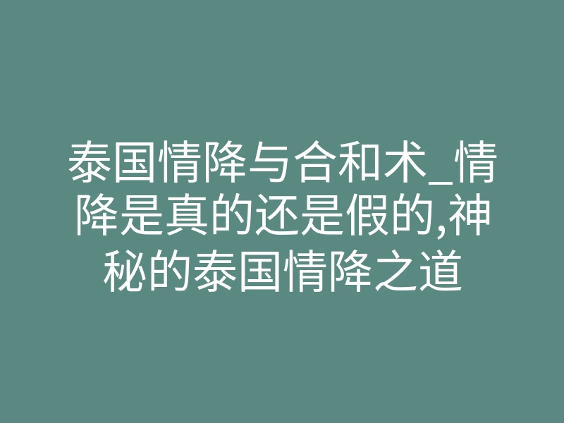 泰国情降与合和术_情降是真的还是假的,神秘的泰国情降之道