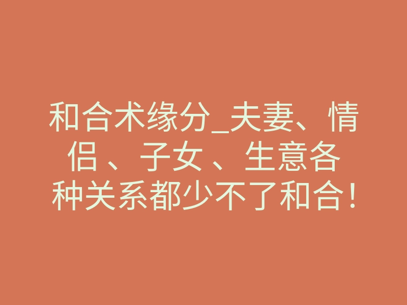 和合术缘分_夫妻、情侣 、子女 、生意各种关系都少不了和合!