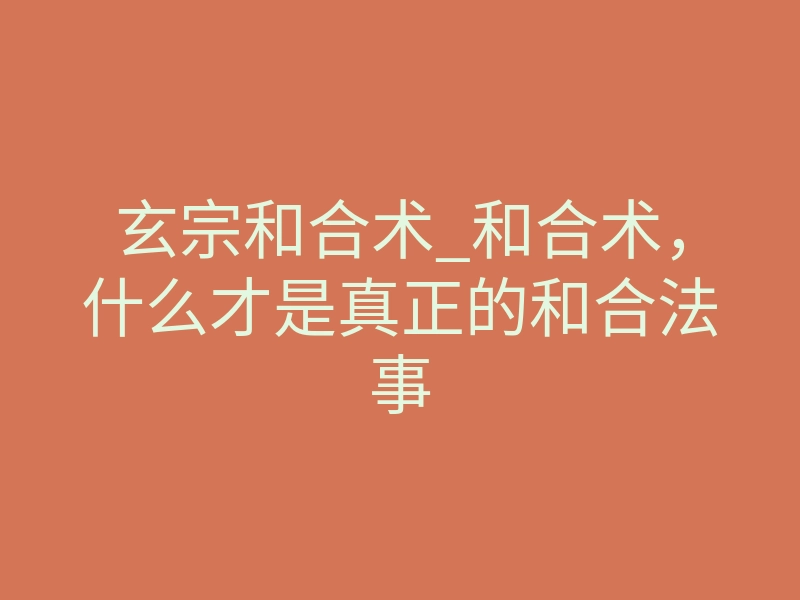 玄宗和合术_和合术,什么才是真正的和合法事