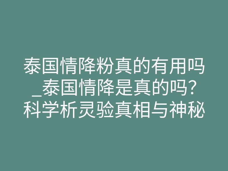 泰国情降粉真的有用吗_泰国情降是真的吗?科学析灵验真相与神秘文化科普