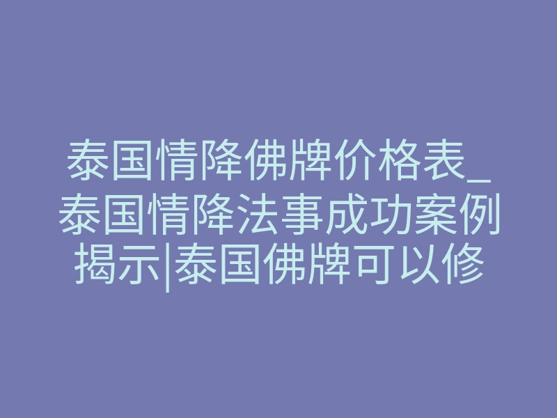 泰国情降佛牌价格表_泰国情降法事成功案例揭示|泰国佛牌可以修复婚姻吗?