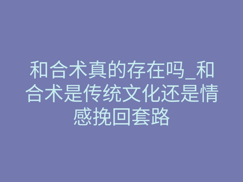 和合术真的存在吗_和合术是传统文化还是情感挽回套路