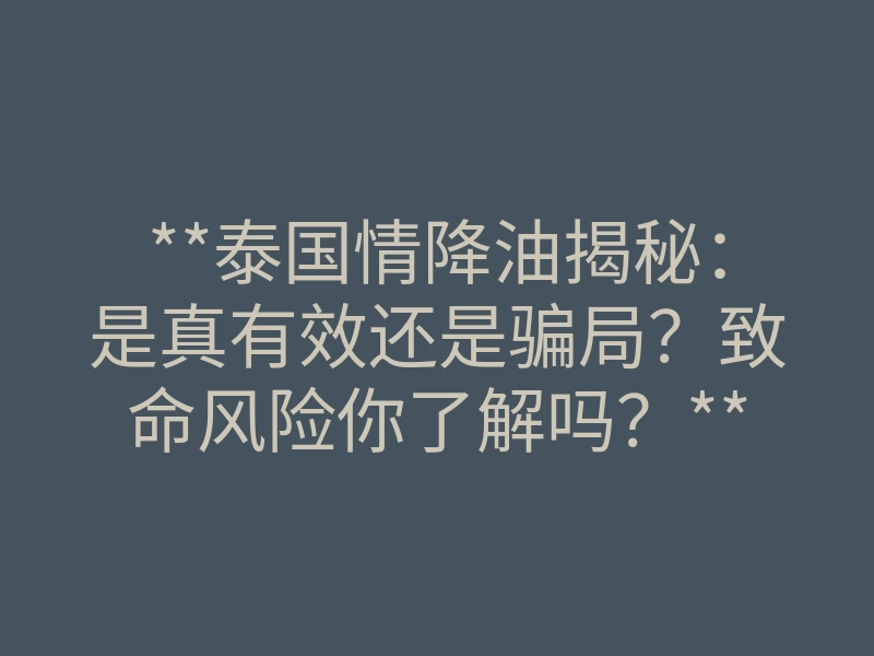 **泰国情降油揭秘：是真有效还是骗局？致命风险你了解吗？**