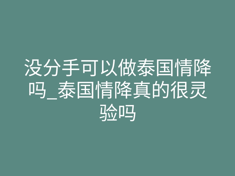 没分手可以做泰国情降吗_泰国情降真的很灵验吗