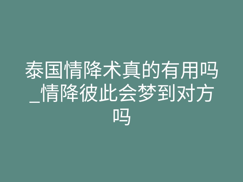 泰国情降术真的有用吗_情降彼此会梦到对方吗