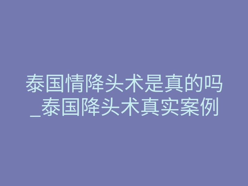 泰国情降头术是真的吗_泰国降头术真实案例