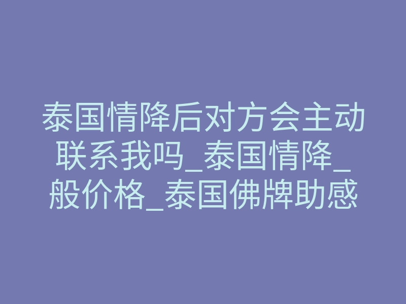 泰国情降后对方会主动联系我吗_泰国情降_般价格_泰国佛牌助感情和合靠谱吗?