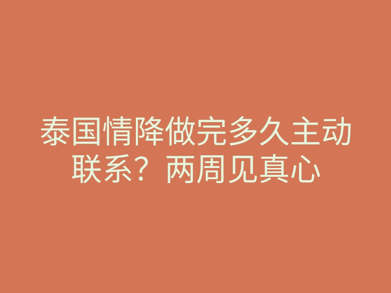 泰国情降做完多久主动联系?两周见真心