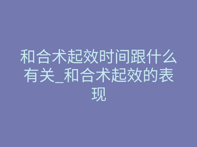 和合术起效时间跟什么有关_和合术起效的表现