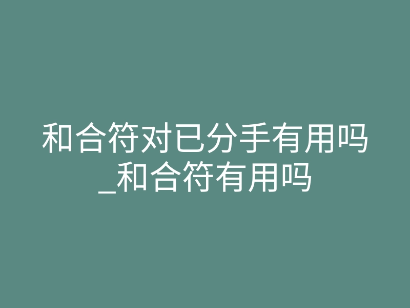 和合符对已分手有用吗_和合符有用吗