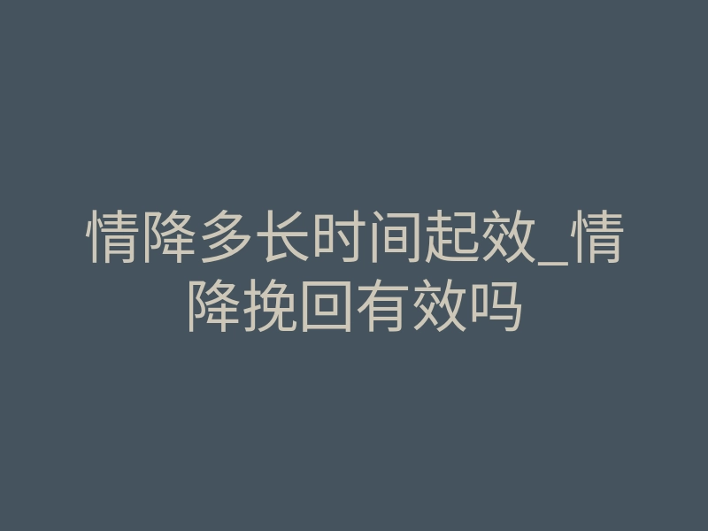 情降多长时间起效_情降挽回有效吗