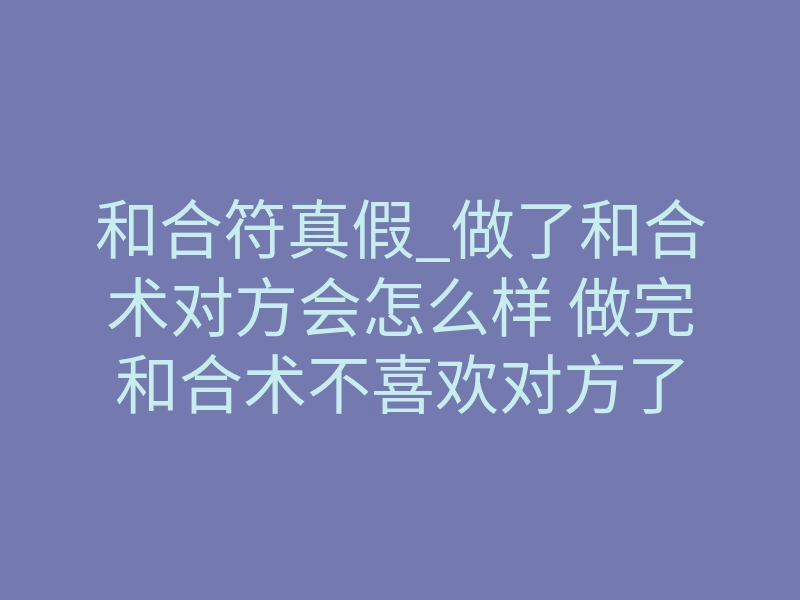 和合符真假_做了和合术对方会怎么样 做完和合术不喜欢对方了