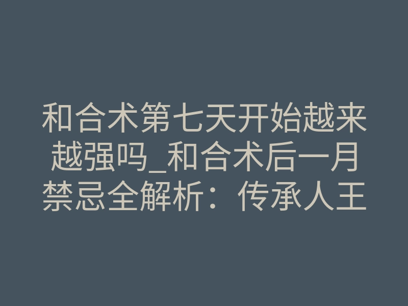 和合术第七天开始越来越强吗_和合术后一月禁忌全解析:传承人王愈诗带你规避误区,守护和合契机