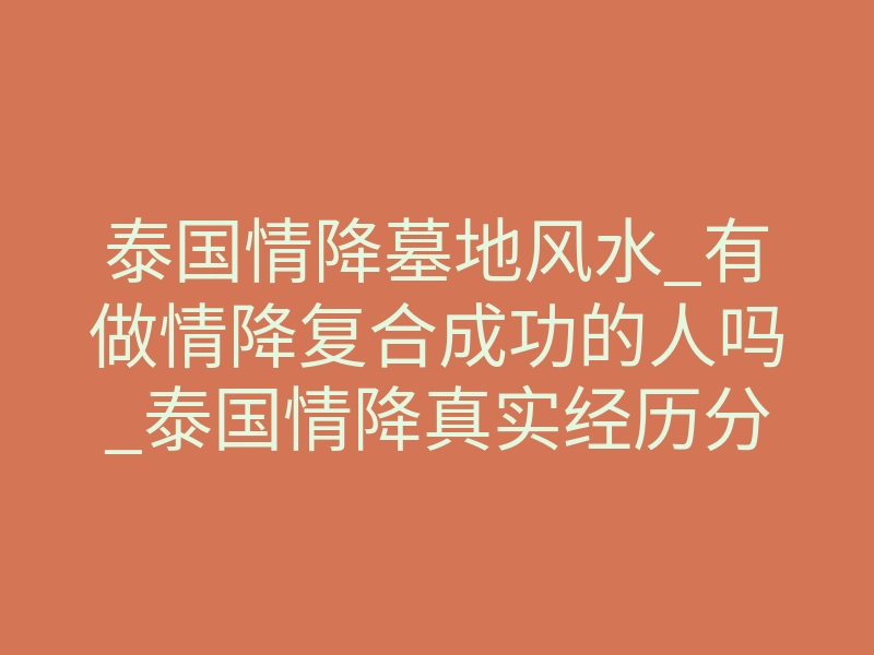 泰国情降墓地风水_有做情降复合成功的人吗_泰国情降真实经历分享给大家