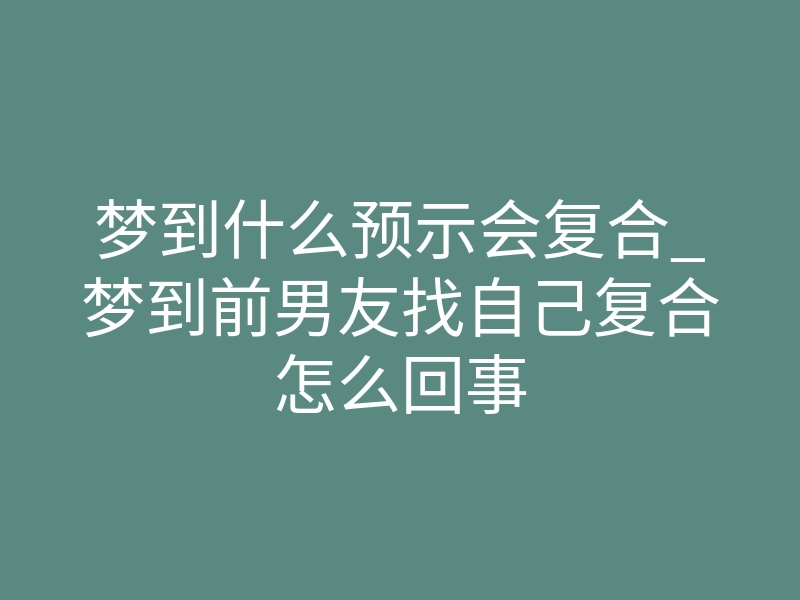 梦到什么预示会复合_梦到前男友找自己复合怎么回事