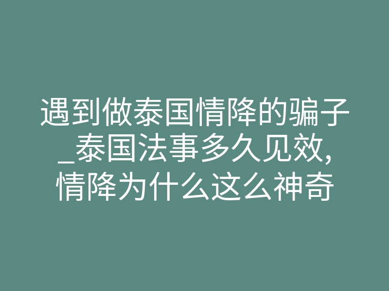 遇到做泰国情降的骗子_泰国法事多久见效,情降为什么这么神奇