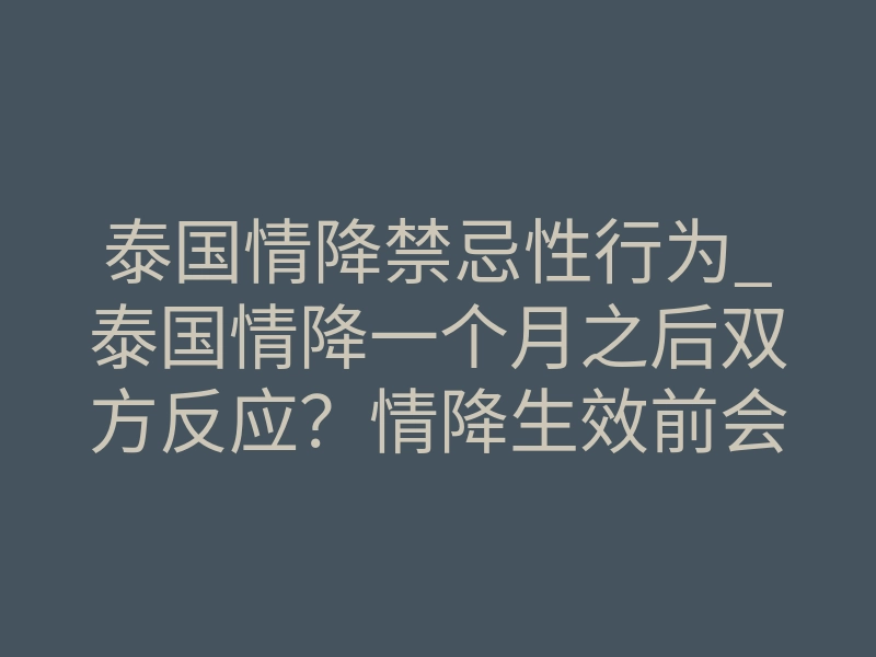 泰国情降禁忌性行为_泰国情降一个月之后双方反应?情降生效前会双方都有反应吗!