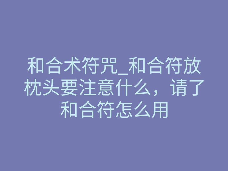 和合术符咒_和合符放枕头要注意什么,请了和合符怎么用