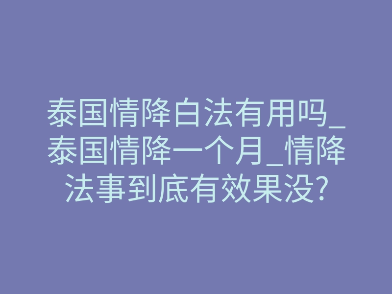 泰国情降白法有用吗_泰国情降一个月_情降法事到底有效果没?
