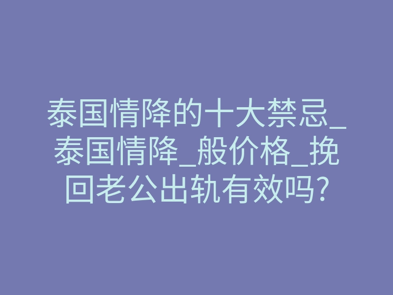 泰国情降的十大禁忌_泰国情降_般价格_挽回老公出轨有效吗?
