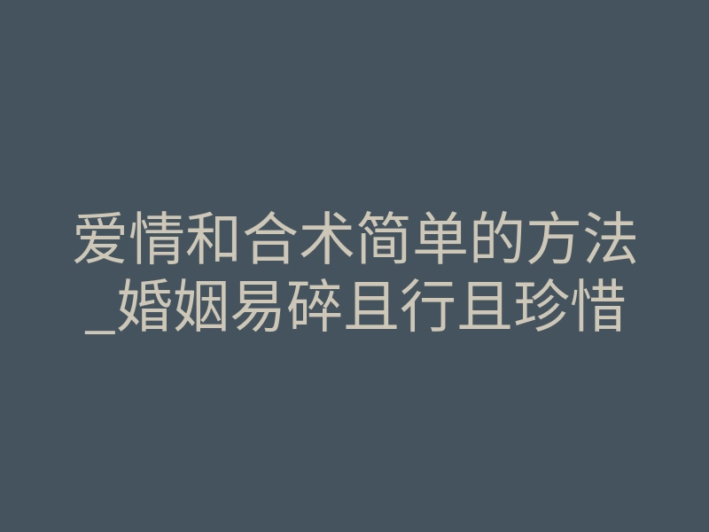 爱情和合术简单的方法_婚姻易碎且行且珍惜