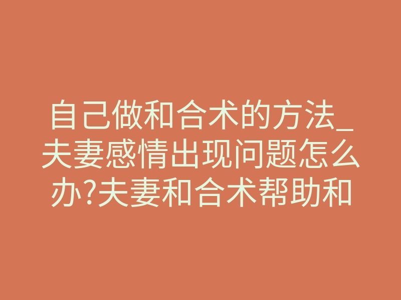 自己做和合术的方法_夫妻感情出现问题怎么办?夫妻和合术帮助和合