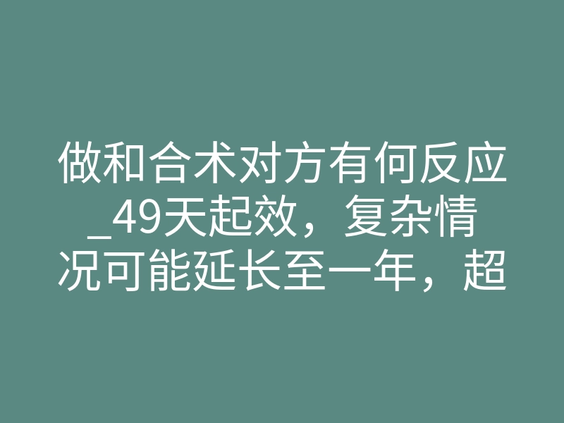 做和合术对方有何反应_49天起效,复杂情况可能延长至一年,超过此期限未改善可视为失败。副作用风险:阴术