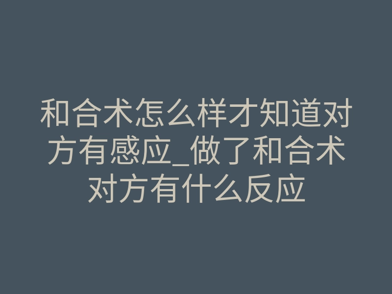 和合术怎么样才知道对方有感应_做了和合术对方有什么反应
