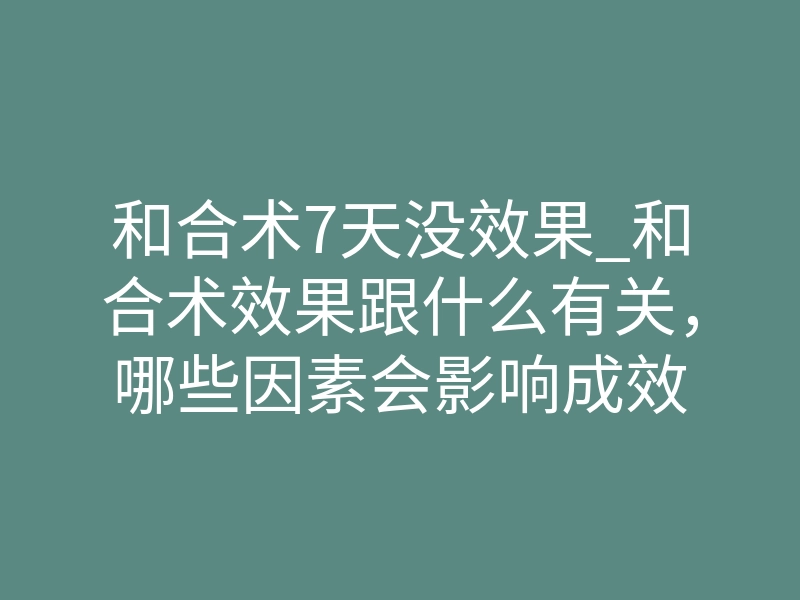 和合术7天没效果_和合术效果跟什么有关，哪些因素会影响成效