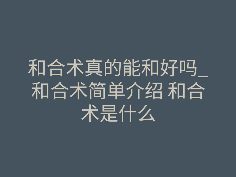 和合术真的能和好吗_和合术简单介绍 和合术是什么