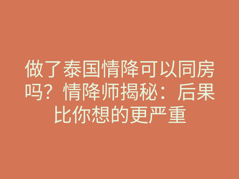 做了泰国情降可以同房吗?情降师揭秘:后果比你想的更严重