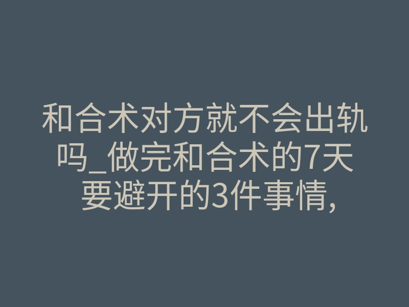和合术对方就不会出轨吗_做完和合术的7天 要避开的3件事情,要不没有办法挽回你的男朋