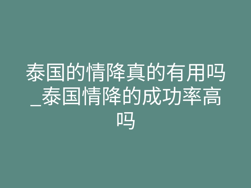 泰国的情降真的有用吗_泰国情降的成功率高吗