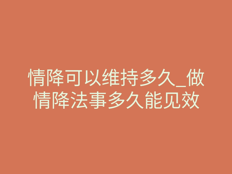 情降可以维持多久_做情降法事多久能见效