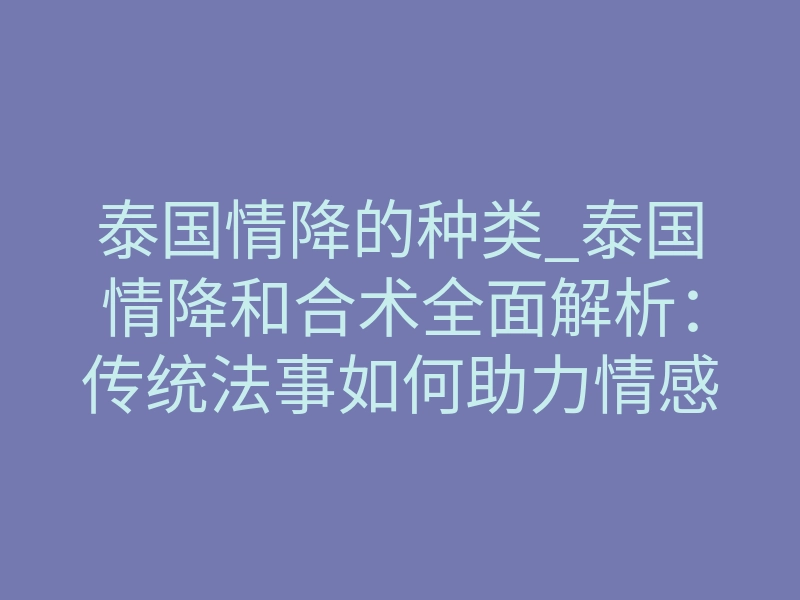 泰国情降的种类_泰国情降和合术全面解析：传统法事如何助力情感修复与婚姻和谐