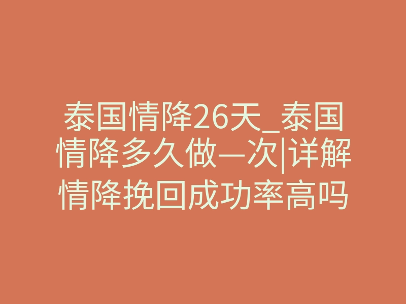 泰国情降26天_泰国情降多久做—次|详解情降挽回成功率高吗