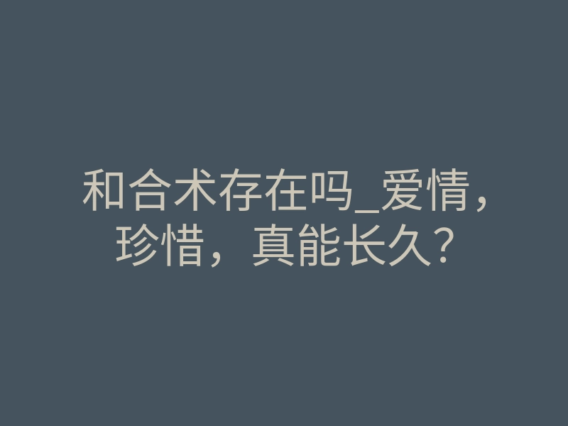 和合术存在吗_爱情，珍惜，真能长久？